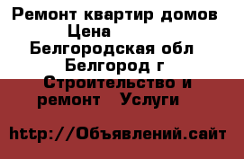 Ремонт квартир домов › Цена ­ 1 000 - Белгородская обл., Белгород г. Строительство и ремонт » Услуги   